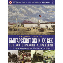 Българският XIX и XX век: 2 : Във фотографии и гравюри :От Добри Фабрикаджията до АЕЦ "Козлодуй" 