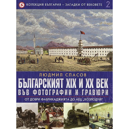 Българският XIX и XX век: 2 : Във фотографии и гравюри :От Добри Фабрикаджията до АЕЦ "Козлодуй" 