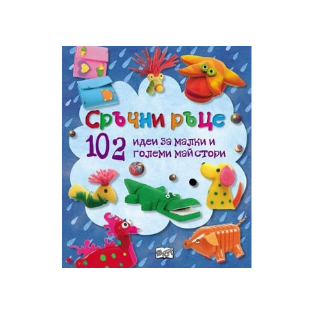 Сръчни ръце. 102 идеи за малки и големи майстори