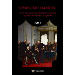 Берлинският конгрес. Актът за раждане на Третата българска държава и нейната зла орисия - том I