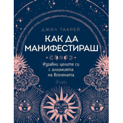 Как да манифестираш. Изравни целите си с алхимията на Вселената