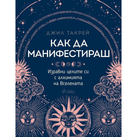 Как да манифестираш. Изравни целите си с алхимията на Вселената
