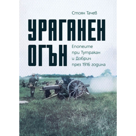 Ураганен огън. Епопеите при Тутракан и Добрич през 1916 г