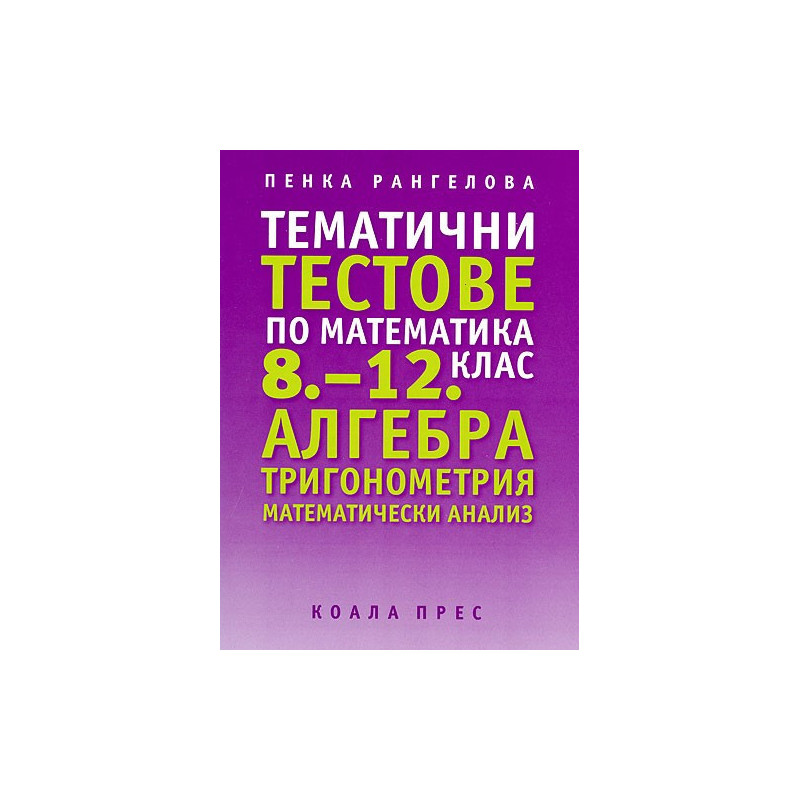 Тематични тестове по математика 8 - 12 клас: Алгебра. Тригонометрия