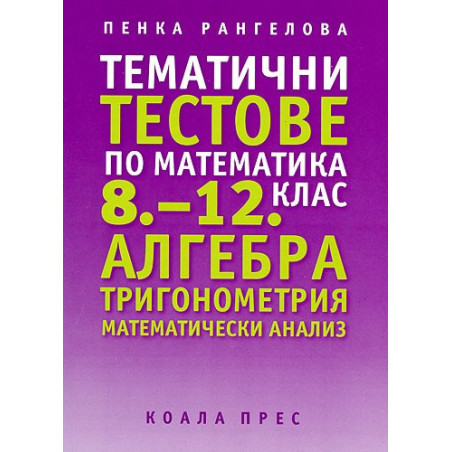 Тематични тестове по математика 8 - 12 клас: Алгебра. Тригонометрия