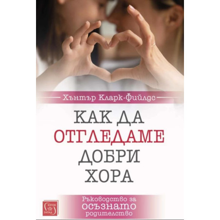 Как да отгледаме добри хора. Ръководство за осъзнато родителство