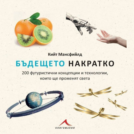 Бъдещето накратко. 200 футуристични концепции и технологии които ще променят света