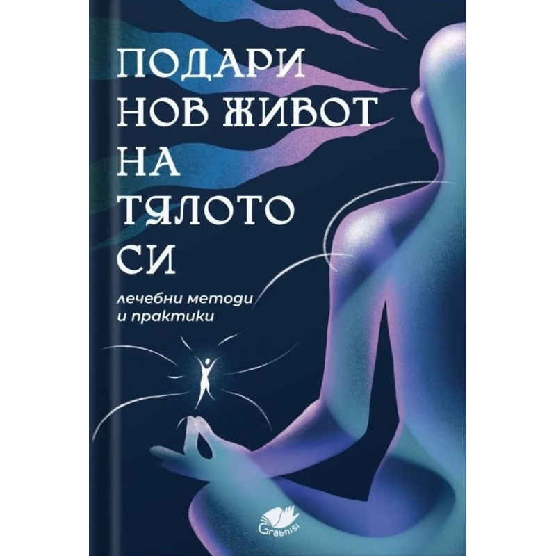 Подари нов живот на тялото си. Лечебни методи и практики