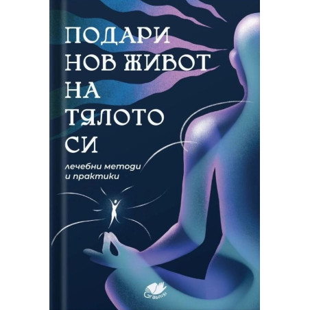 Подари нов живот на тялото си. Лечебни методи и практики