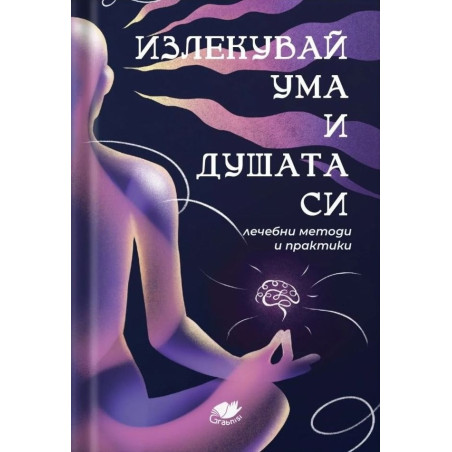 Излекувай ума и душата си. Лечебни методи и практики