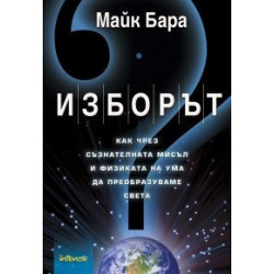Изборът: Как чрез съзнателната мисъл и физиката на ума да преобразуваме света