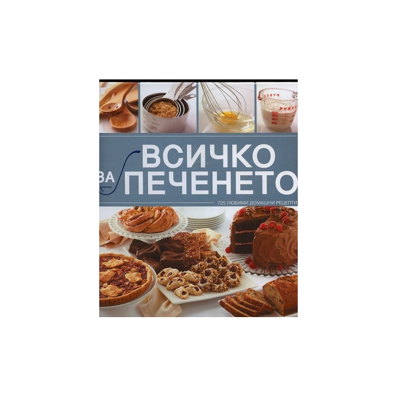 Всичко за печенето: 725 любими домашни рецепти